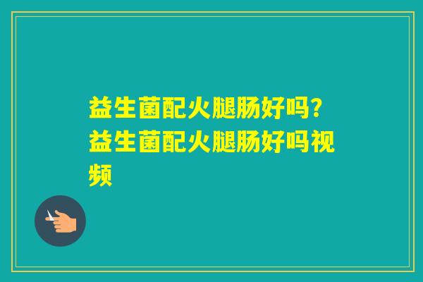 益生菌配火腿肠好吗？益生菌配火腿肠好吗视频