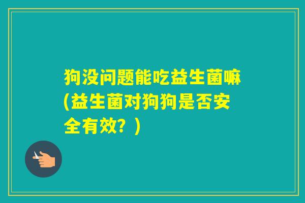 狗没问题能吃益生菌嘛(益生菌对狗狗是否安全有效？)