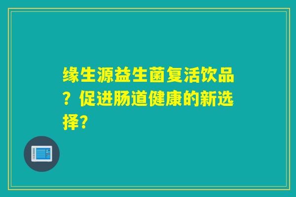缘生源益生菌复活饮品？促进肠道健康的新选择？