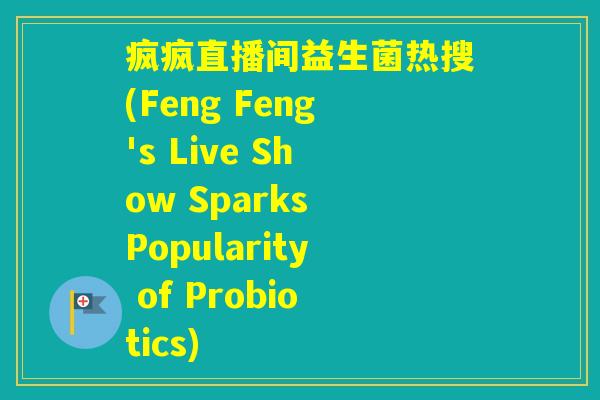 疯疯直播间益生菌热搜(Feng Feng's Live Show Sparks Popularity of Probiotics) 疯疯直播间益生菌热搜(Feng Feng's Live Show Sparks Popularity of Probiotics)