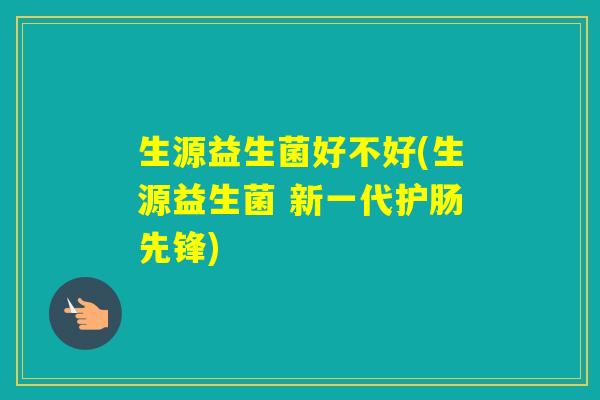 生源益生菌好不好(生源益生菌 新一代护肠先锋)