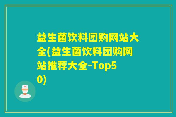 益生菌饮料团购网站大全(益生菌饮料团购网站推荐大全-Top50)
