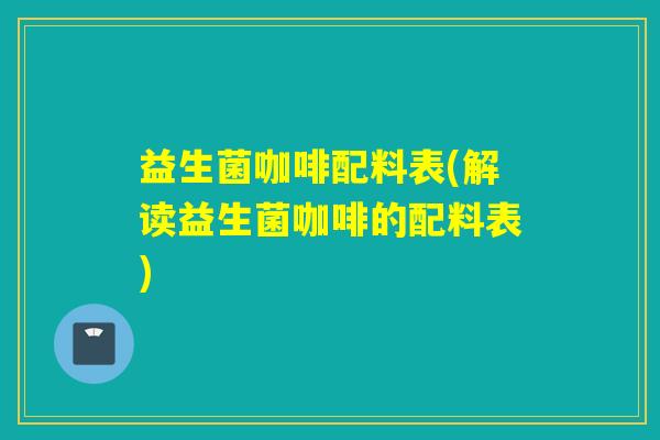 益生菌咖啡配料表(解读益生菌咖啡的配料表)