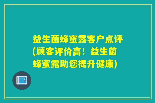 益生菌蜂蜜露客户点评(顾客评价高！益生菌蜂蜜露助您提升健康)