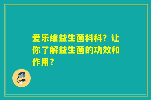 爱乐维益生菌科科？让你了解益生菌的功效和作用？