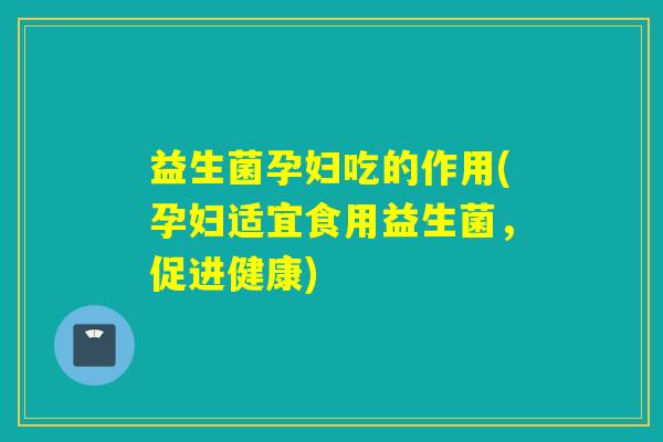 益生菌孕妇吃的作用(孕妇适宜食用益生菌，促进健康)