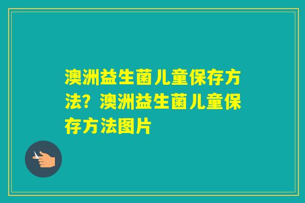 澳洲益生菌儿童保存方法？澳洲益生菌儿童保存方法图片