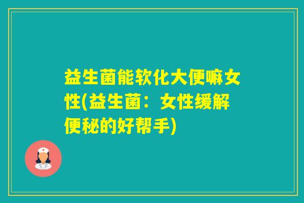 益生菌能软化大便嘛女性(益生菌:女性缓解的好帮手) 益生菌能软化大便嘛女性(益生菌:女性缓解的好帮手)