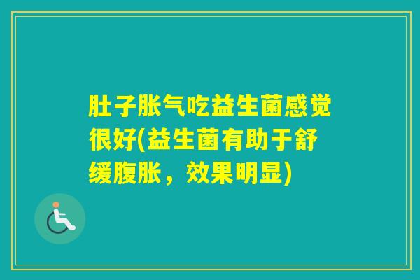 肚子吃益生菌感觉很好(益生菌有助于舒缓,效果明显) 肚子吃益生菌感觉很好(益生菌有助于舒缓,效果明显)