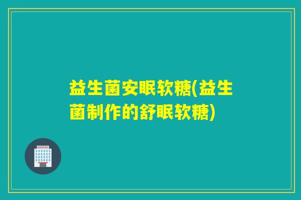 益生菌安眠软糖(益生菌制作的舒眠软糖)