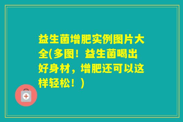 益生菌增肥实例图片大全(多图!益生菌喝出好身材,增肥还可以这样轻松!) 益生菌增肥实例图片大全(多图!益生菌喝出好身材,增肥还可以这样轻松!)