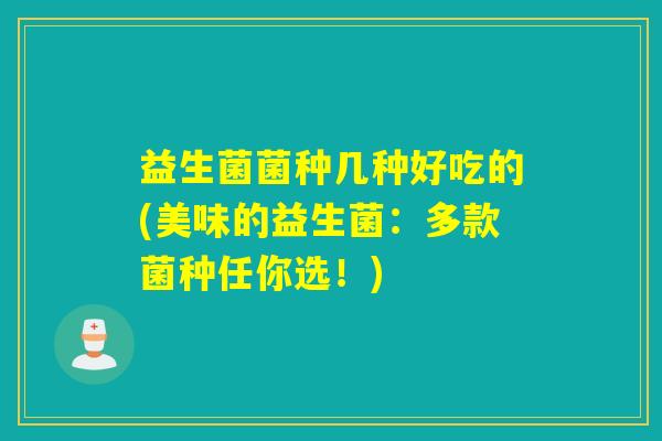 益生菌菌种几种好吃的(美味的益生菌:多款菌种任你选!) 益生菌菌种几种好吃的(美味的益生菌:多款菌种任你选!)