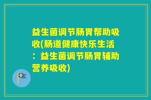 益生菌调节肠胃帮助吸收(肠道健康快乐生活:益生菌调节肠胃辅助营养吸收) 益生菌调节肠胃帮助吸收(肠道健康快乐生活:益生菌调节肠胃辅助营养吸收)