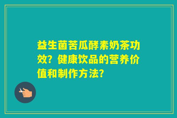 益生菌苦瓜酵素奶茶功效?健康饮品的营养价值和制作方法? 益生菌苦瓜酵素奶茶功效?健康饮品的营养价值和制作方法?