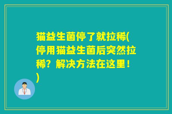 猫益生菌停了就拉稀(停用猫益生菌后突然拉稀？解决方法在这里！)