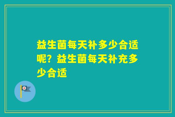 益生菌每天补多少合适呢？益生菌每天补充多少合适