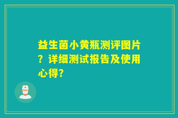 益生菌小黄瓶测评图片？详细测试报告及使用心得？
