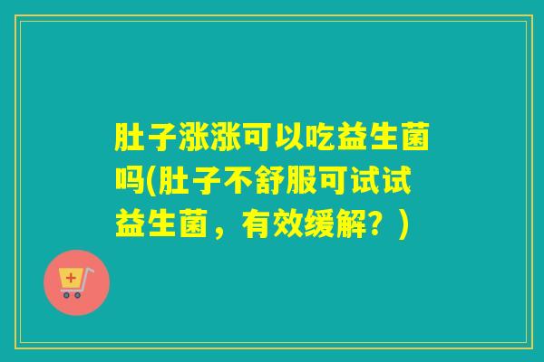 肚子涨涨可以吃益生菌吗(肚子不舒服可试试益生菌，有效缓解？)