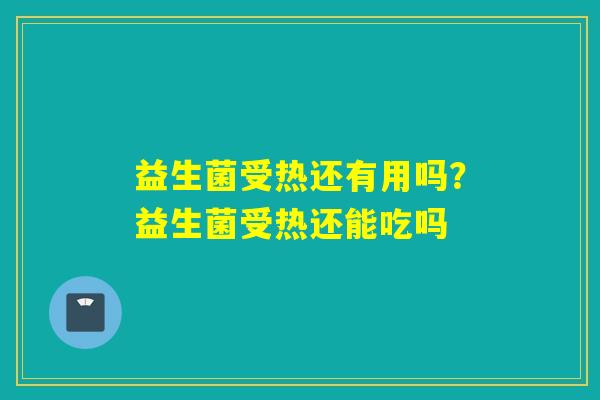 益生菌受热还有用吗？益生菌受热还能吃吗