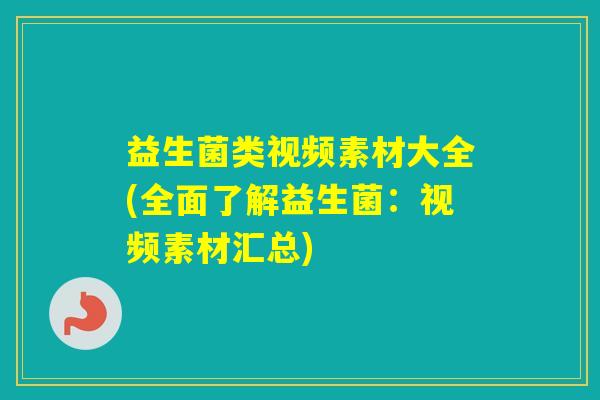 益生菌类视频素材大全(全面了解益生菌:视频素材汇总) 益生菌类视频素材大全(全面了解益生菌:视频素材汇总)