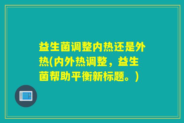 益生菌调整内热还是外热(内外热调整，益生菌帮助平衡新标题。)
