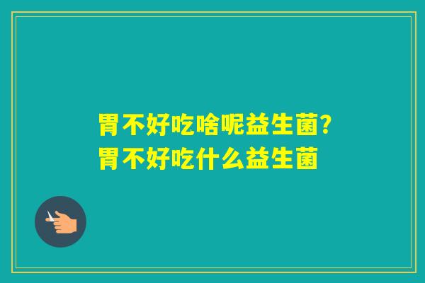 胃不好吃啥呢益生菌？胃不好吃什么益生菌