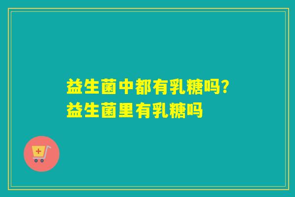 益生菌中都有乳糖吗?益生菌里有乳糖吗 益生菌中都有乳糖吗?益生菌里有乳糖吗