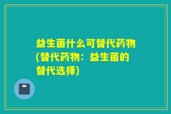 益生菌什么可替代(替代:益生菌的替代选择) 益生菌什么可替代(替代:益生菌的替代选择)