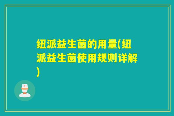 纽派益生菌的用量(纽派益生菌使用规则详解)