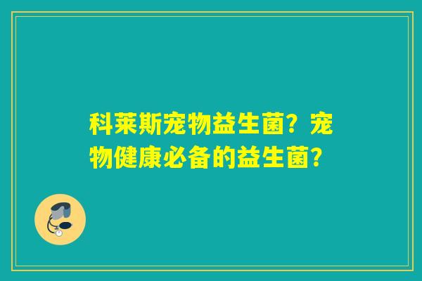 科莱斯宠物益生菌?宠物健康必备的益生菌? 科莱斯宠物益生菌?宠物健康必备的益生菌?