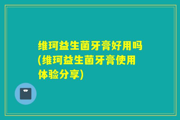 维珂益生菌牙膏好用吗(维珂益生菌牙膏使用体验分享)