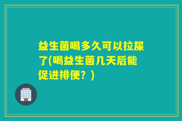 益生菌喝多久可以拉屎了(喝益生菌几天后能促进排便？)