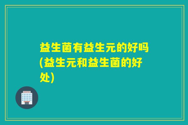 益生菌有益生元的好吗(益生元和益生菌的好处)