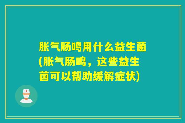 肠鸣用什么益生菌(肠鸣，这些益生菌可以帮助缓解症状)