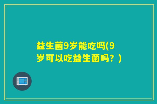 益生菌9岁能吃吗(9岁可以吃益生菌吗？)