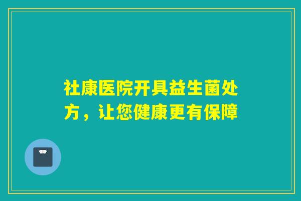 社康医院开具益生菌处方，让您健康更有保障