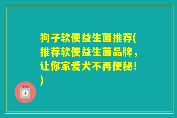 狗子软便益生菌推荐(推荐软便益生菌品牌，让你家爱犬不再！)