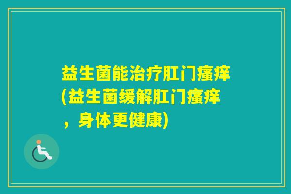 益生菌能肛门(益生菌缓解肛门，身体更健康)