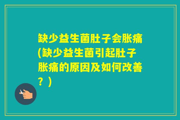 缺少益生菌肚子会胀痛(缺少益生菌引起肚子胀痛的原因及如何改善？)