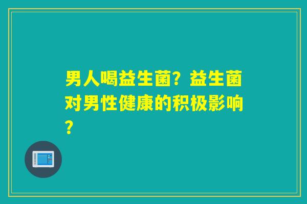 男人喝益生菌?益生菌对男性健康的积极影响? 男人喝益生菌?益生菌对男性健康的积极影响?