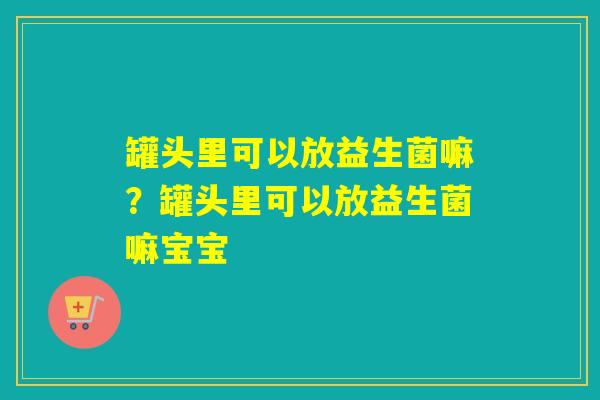 罐头里可以放益生菌嘛？罐头里可以放益生菌嘛宝宝