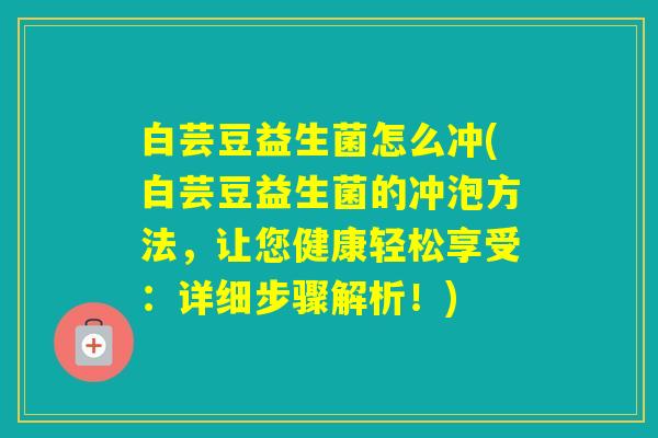 白芸豆益生菌怎么冲(白芸豆益生菌的冲泡方法，让您健康轻松享受：详细步骤解析！)