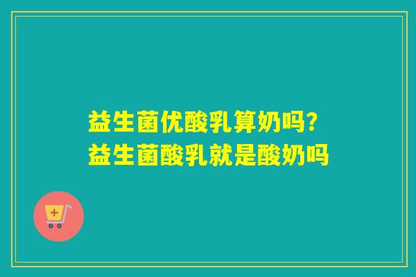 益生菌优酸乳算奶吗?益生菌酸乳就是酸奶吗 益生菌优酸乳算奶吗?益生菌酸乳就是酸奶吗