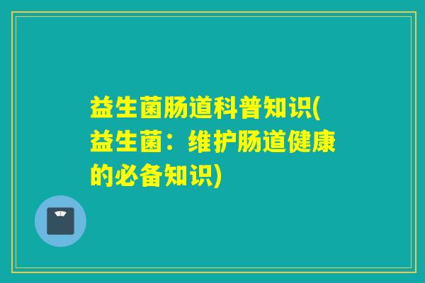 益生菌肠道科普知识(益生菌：维护肠道健康的必备知识)
