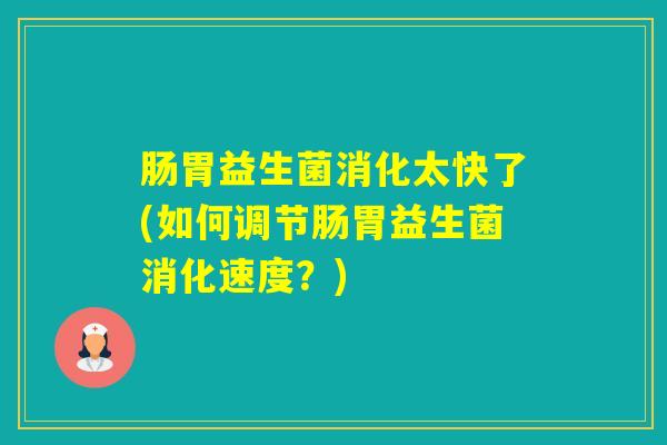 肠胃益生菌消化太快了(如何调节肠胃益生菌消化速度？)