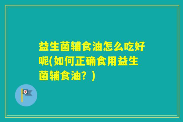 益生菌辅食油怎么吃好呢(如何正确食用益生菌辅食油？)