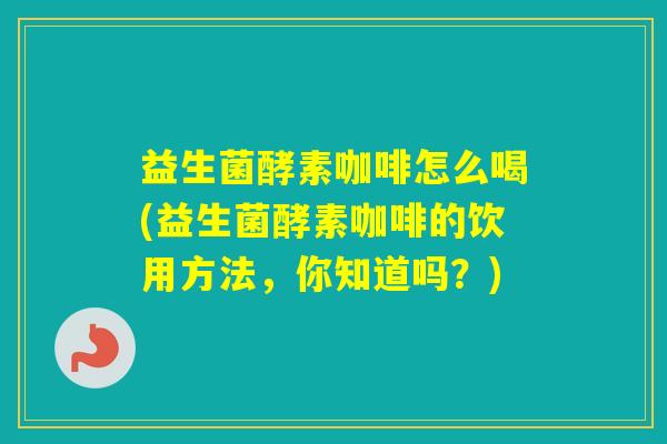 益生菌酵素咖啡怎么喝(益生菌酵素咖啡的饮用方法，你知道吗？)