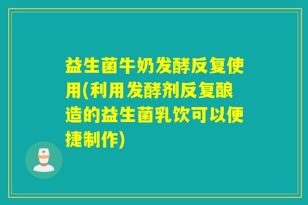 益生菌牛奶发酵反复使用(利用发酵剂反复酿造的益生菌乳饮可以便捷制作)