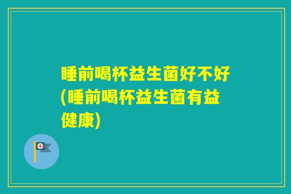 睡前喝杯益生菌好不好(睡前喝杯益生菌有益健康)