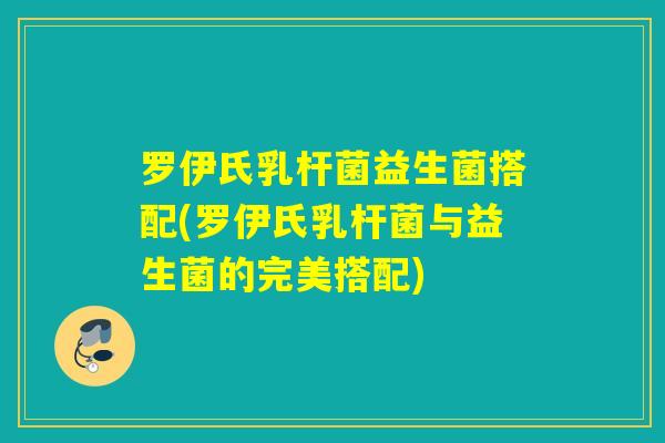 罗伊氏乳杆菌益生菌搭配(罗伊氏乳杆菌与益生菌的完美搭配)